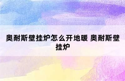 奥耐斯壁挂炉怎么开地暖 奥耐斯壁挂炉